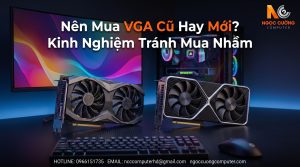Nên Mua VGA Cũ Hay Mới? Kinh Nghiệm Tránh Mua Nhầm