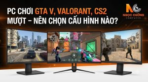 PC Chơi GTA V, Valorant, CS2 Mượt – Nên Chọn Cấu Hình Nào?