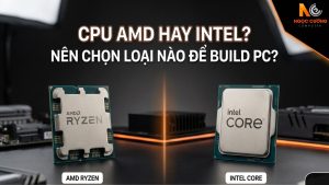 CPU AMD Hay Intel? Nên Chọn Loại Nào Để Build PC?