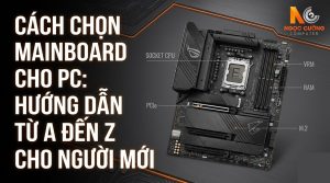 Cách Chọn Mainboard Nào Khi Build PC? Hướng Dẫn Cho Người Mới